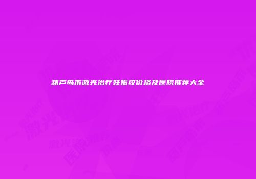 葫芦岛市激光治疗妊娠纹价格及医院推荐大全