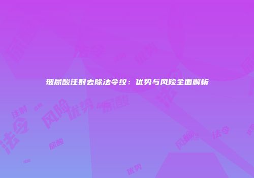 玻尿酸注射去除法令纹：优势与风险全面解析