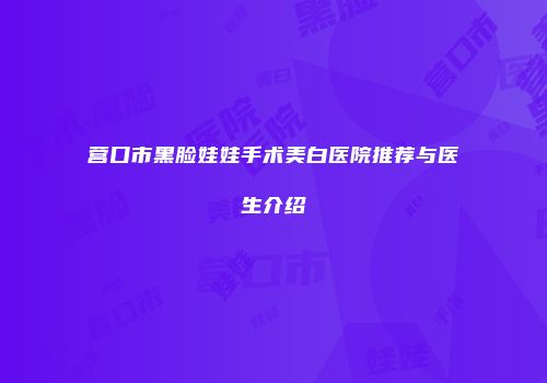 营口市黑脸娃娃手术美白医院推荐与医生介绍