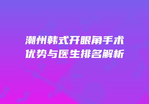 潮州韩式开眼角手术优势与医生排名解析