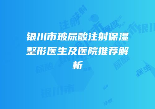 银川市玻尿酸注射保湿整形医生及医院推荐解析