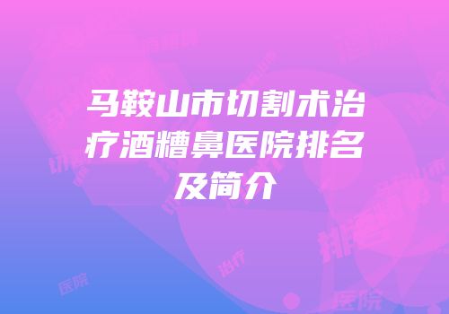 马鞍山市切割术治疗酒糟鼻医院排名及简介
