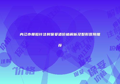 内江市瘦脸针注射保妥适价格解析及整形医院推荐