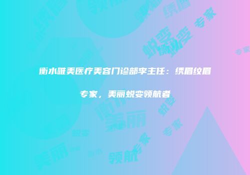 衡水唯美医疗美容门诊部李主任：绣眉纹眉专家，美丽蜕变领航者