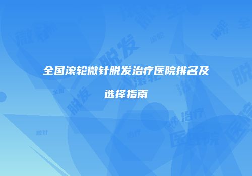 全国滚轮微针脱发治疗医院排名及选择指南