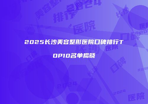 2025长沙美容整形医院口碑排行TOP10名单揭晓