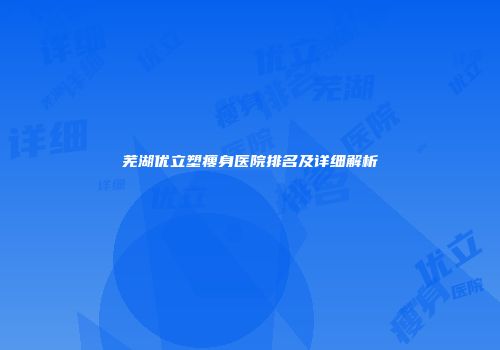 芜湖优立塑瘦身医院排名及详细解析