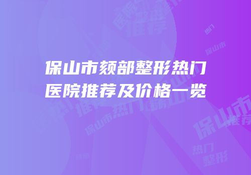 保山市颏部整形热门医院推荐及价格一览