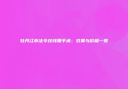 牡丹江市法令纹线雕手术：效果与价格一览