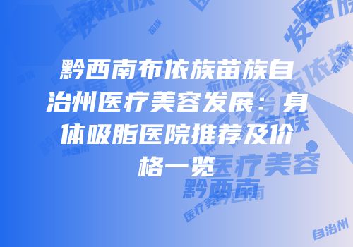 黔西南布依族苗族自治州医疗美容发展：身体吸脂医院推荐及价格一览