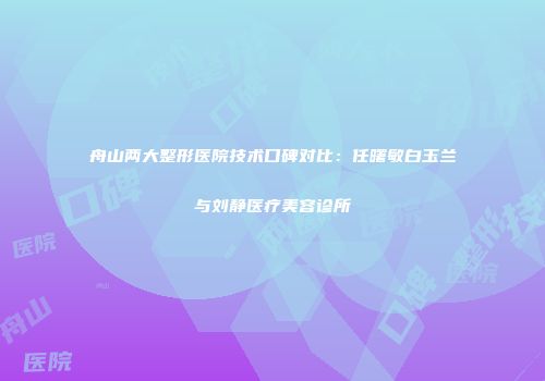 舟山两大整形医院技术口碑对比：任曙敏白玉兰与刘静医疗美容诊所