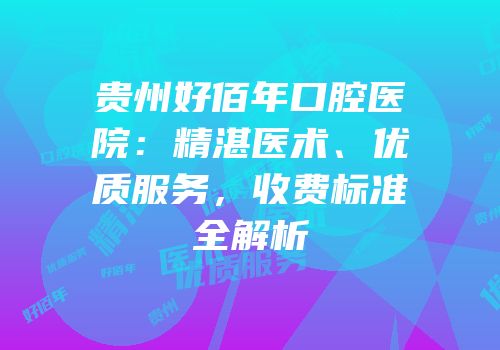 贵州好佰年口腔医院：精湛医术、优质服务，收费标准全解析