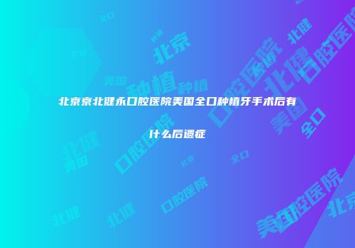 北京京北健永口腔医院美国全口种植牙手术后有什么后遗症