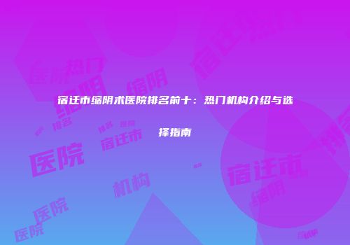 宿迁市缩阴术医院排名前十：热门机构介绍与选择指南