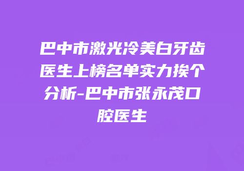 巴中市激光冷美白牙齿医生上榜名单实力挨个分析-巴中市张永茂口腔医生