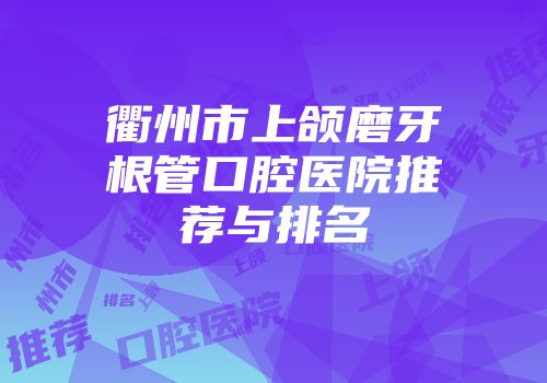 衢州市上颌磨牙根管口腔医院推荐与排名