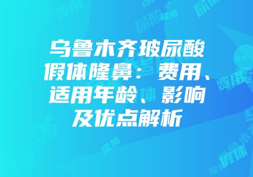 乌鲁木齐玻尿酸假体隆鼻：费用、适用年龄、影响及优点解析