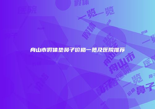 舟山市假体垫鼻子价格一览及医院推荐