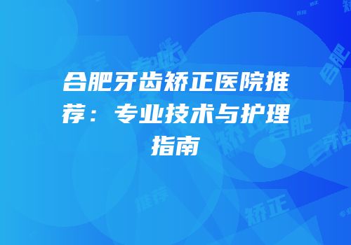 合肥牙齿矫正医院推荐：专业技术与护理指南