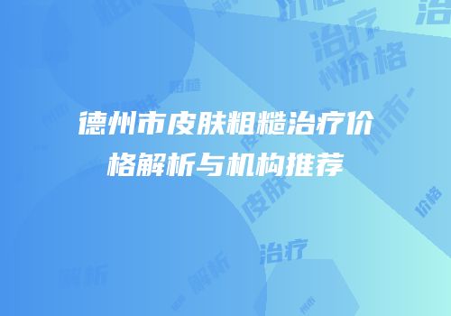 德州市皮肤粗糙治疗价格解析与机构推荐