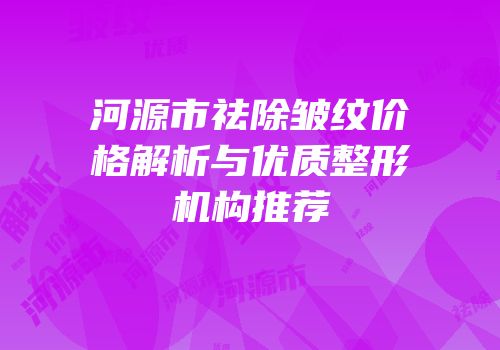 河源市祛除皱纹价格解析与优质整形机构推荐