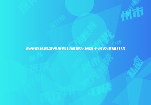 永州市私密激光医院口碑排行榜前十名及详细介绍