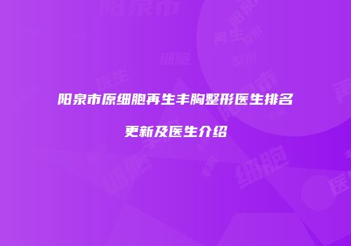 阳泉市原细胞再生丰胸整形医生排名更新及医生介绍