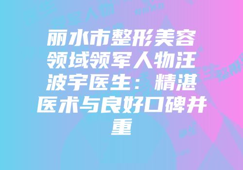 丽水市整形美容领域领军人物汪波宇医生：精湛医术与良好口碑并重