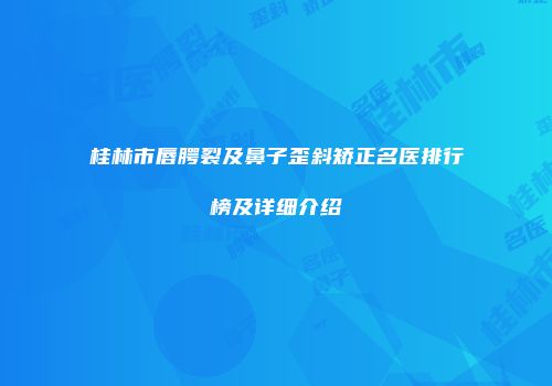 桂林市唇腭裂及鼻子歪斜矫正名医排行榜及详细介绍