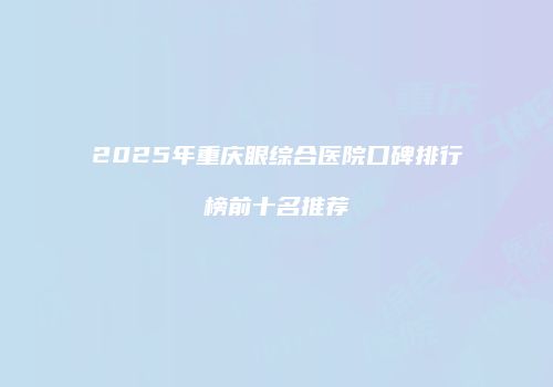 2025年重庆眼综合医院口碑排行榜前十名推荐
