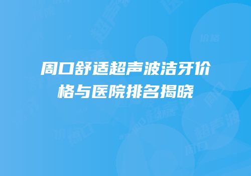 周口舒适超声波洁牙价格与医院排名揭晓