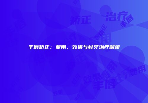丰唇矫正：费用、效果与蛀牙治疗解析