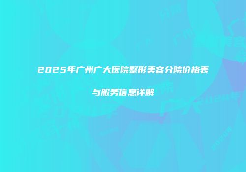 2025年广州广大医院整形美容分院价格表与服务信息详解