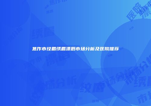 焦作市纹眉绣眉漂唇市场分析及医院推荐
