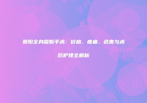 贵阳全身吸脂手术：价格、疼痛、危害与术后护理全解析