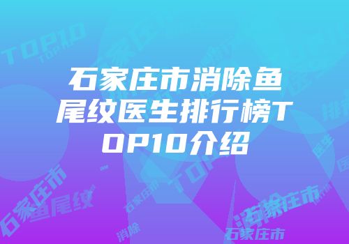 石家庄市消除鱼尾纹医生排行榜TOP10介绍
