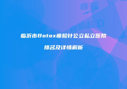 临沂市Botox瘦脸针公立私立医院排名及详情解析