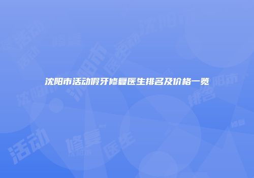沈阳市活动假牙修复医生排名及价格一览