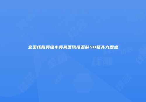 全国线雕鼻缩小鼻翼医院排名前50强实力盘点