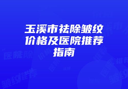 玉溪市祛除皱纹价格及医院推荐指南