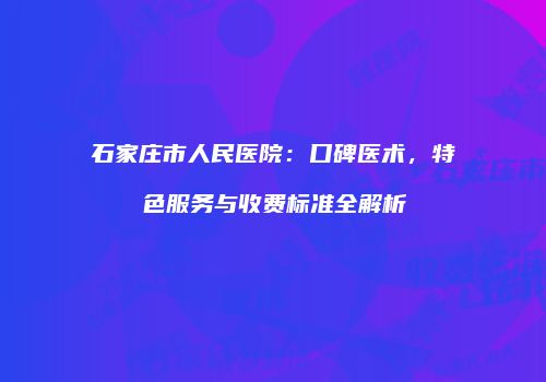 石家庄市人民医院：口碑医术，特色服务与收费标准全解析