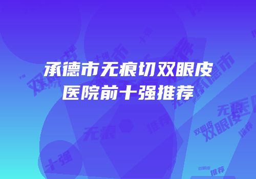 承德市无痕切双眼皮医院前十强推荐