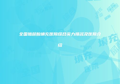 全国玻尿酸填充医院综合实力排名及医院介绍