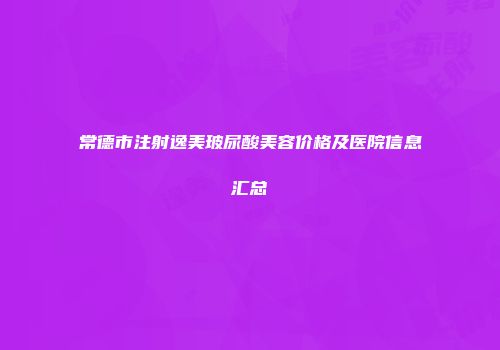 常德市注射逸美玻尿酸美容价格及医院信息汇总