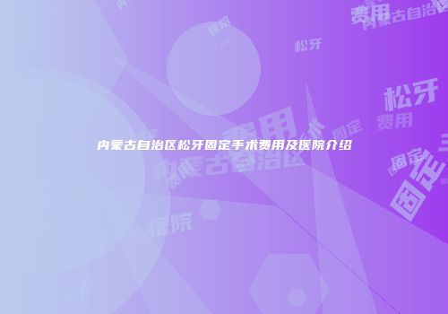 内蒙古自治区松牙固定手术费用及医院介绍