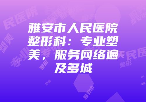雅安市人民医院整形科：专业塑美，服务网络遍及多城