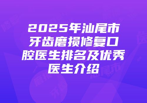 2025年汕尾市牙齿磨损修复口腔医生排名及优秀医生介绍