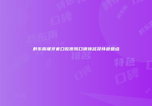 黔东南镶牙套口腔医院口碑排名及特色盘点