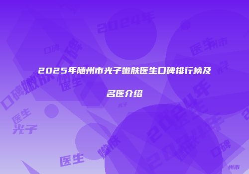 2025年随州市光子嫩肤医生口碑排行榜及名医介绍