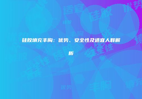 硅胶填充丰胸：优势、安全性及适宜人群解析